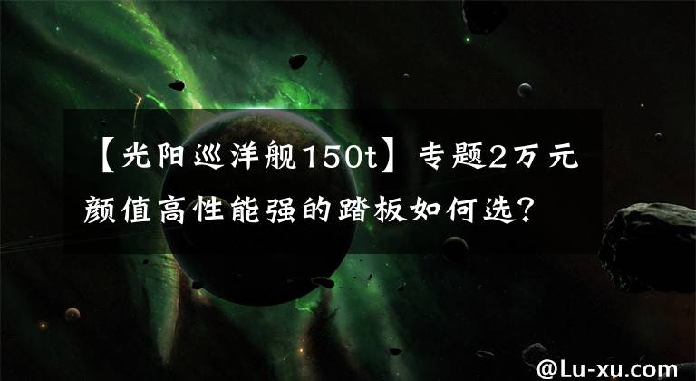 【光阳巡洋舰150t】专题2万元颜值高性能强的踏板如何选？