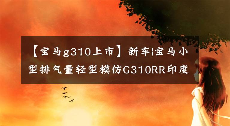 【宝马g310上市】新车|宝马小型排气量轻型模仿G310RR印度首发，售价2.4万韩元