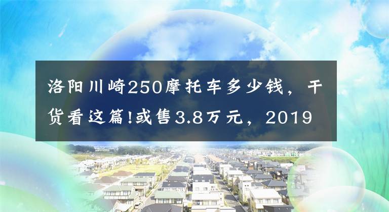 洛阳川崎250摩托车多少钱，干货看这篇!或售3.8万元，2019款川崎ninja250震撼来袭，续写小忍者的辉煌