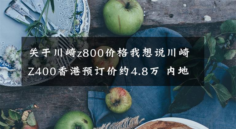 关于川崎z800价格我想说川崎Z400香港预订价约4.8万 内地或更低？