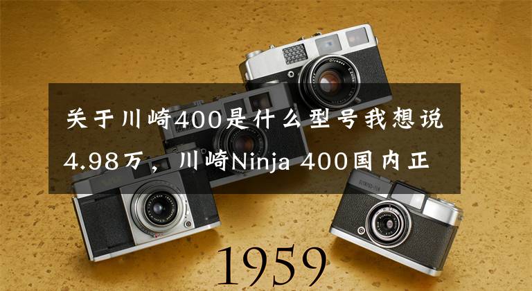 关于川崎400是什么型号我想说4.98万，川崎Ninja 400国内正式发布，不阉割！保留45匹马力！