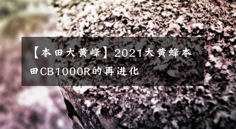【本田大黄峰】2021大黄蜂本田CB1000R的再进化
