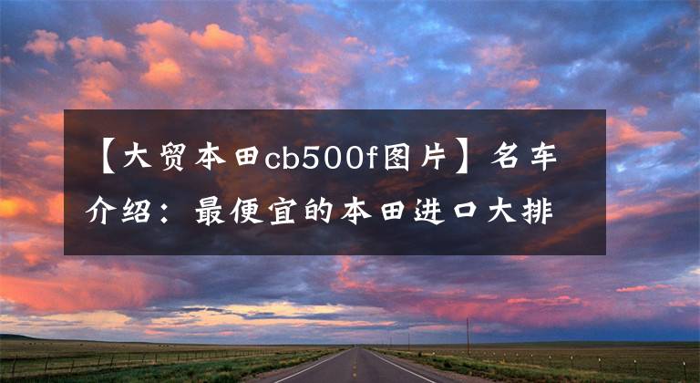 【大贸本田cb500f图片】名车介绍：最便宜的本田进口大排量摩托车——CB500F，外观为亮点。