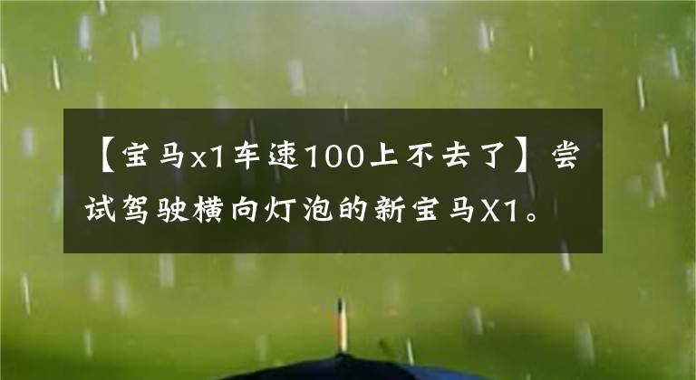 【宝马x1车速100上不去了】尝试驾驶横向灯泡的新宝马X1。我是这么想的。