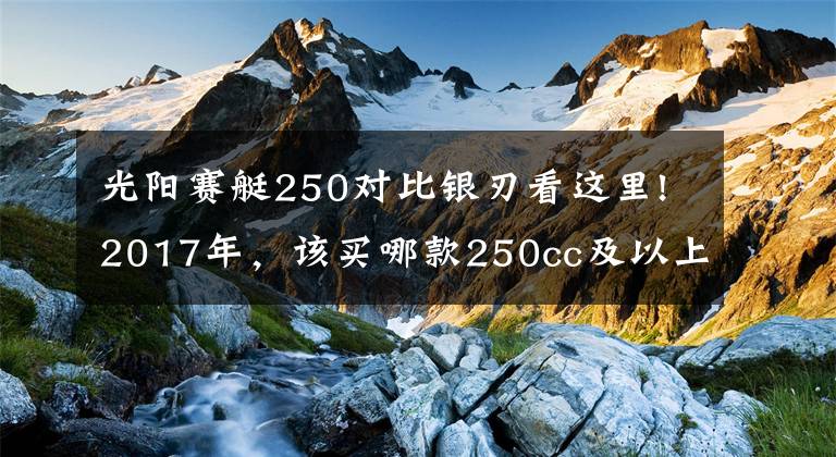 光阳赛艇250对比银刃看这里!2017年，该买哪款250cc及以上踏板摩托车？