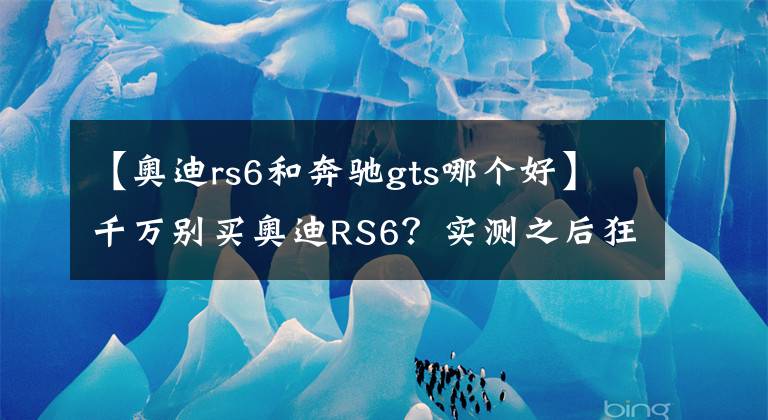 【奥迪rs6和奔驰gts哪个好】千万别买奥迪RS6？实测之后狂打脸！