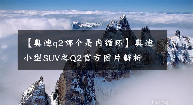 【奥迪q2哪个是内循环】奥迪小型SUV之Q2官方图片解析