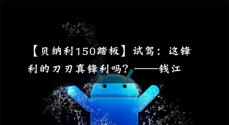 【贝纳利150踏板】试驾：这锋利的刀刃真锋利吗？——钱江贝纳利《尖锐的边缘》