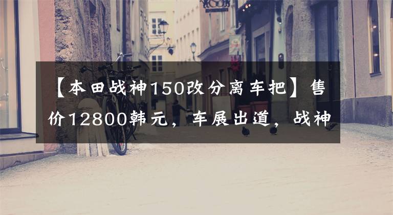 【本田战神150改分离车把】售价12800韩元，车展出道，战神SDH150，造型犀利，超高速120公里以上！