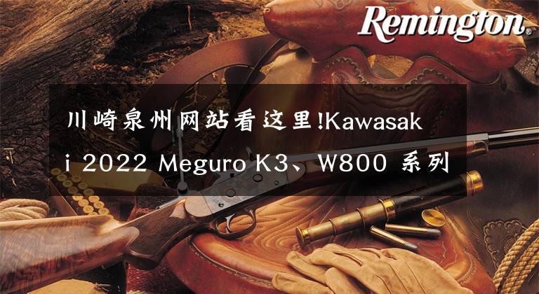 川崎泉州网站看这里!Kawasaki 2022 Meguro K3、W800 系列本土版