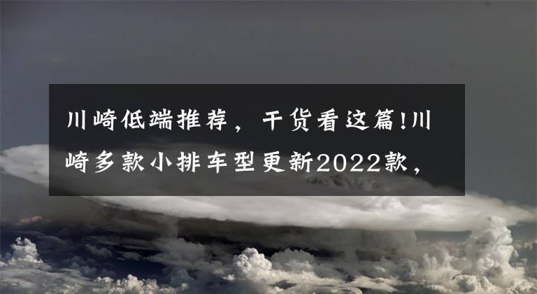 川崎低端推荐，干货看这篇!川崎多款小排车型更新2022款，包括熟悉的NINJA400和传说的ZX-25R