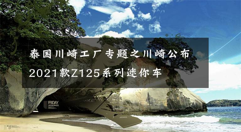 泰国川崎工厂专题之川崎公布2021款Z125系列迷你车