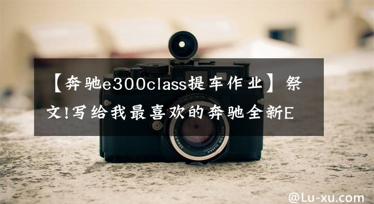 【奔驰e300class提车作业】祭文!写给我最喜欢的奔驰全新E-Class