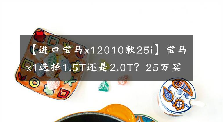 【进口宝马x12010款25i】宝马x1选择1.5T还是2.0T？25万买什么车比较好？胡老师的回答