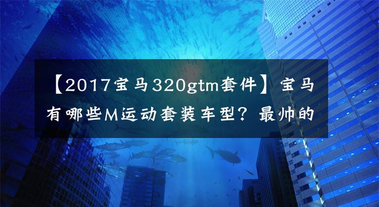 【2017宝马320gtm套件】宝马有哪些M运动套装车型？最帅的是？