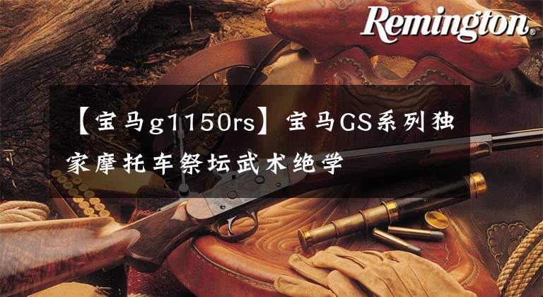 【宝马g1150rs】宝马GS系列独家摩托车祭坛武术绝学