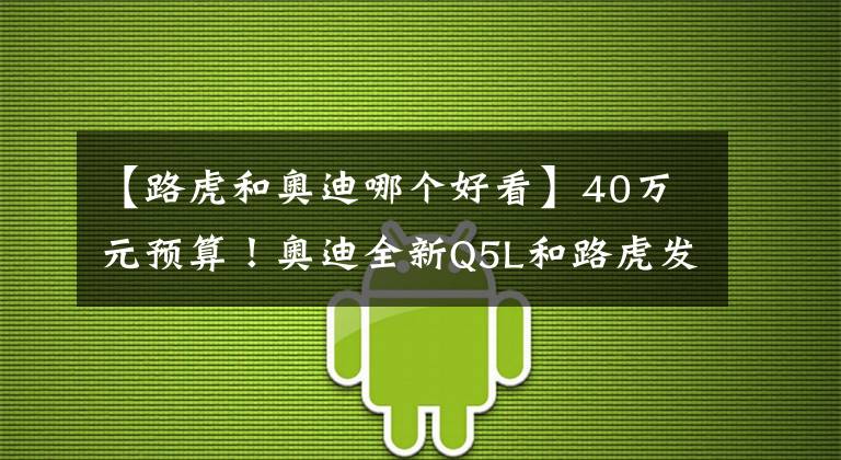 【路虎和奥迪哪个好看】40万元预算！奥迪全新Q5L和路虎发现运动谁更有性价比？