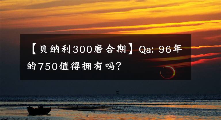 【贝纳利300磨合期】Qa: 96年的750值得拥有吗？