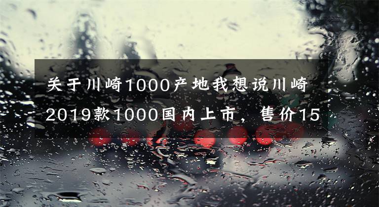 关于川崎1000产地我想说川崎2019款1000国内上市，售价15.9万！