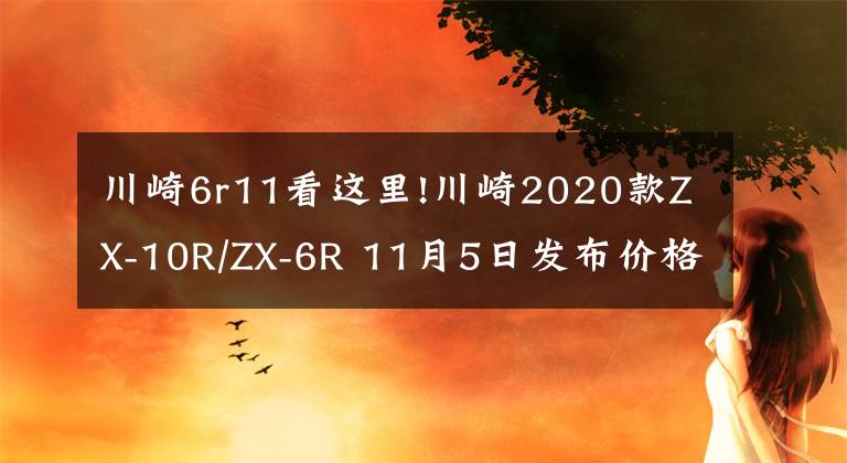 川崎6r11看这里!川崎2020款ZX-10R/ZX-6R 11月5日发布价格不变