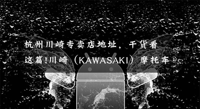 杭州川崎专卖店地址，干货看这篇!川崎（KAWASAKI）摩托车在华售价一览表