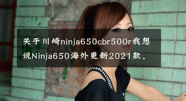 关于川崎ninja650cbr500r我想说Ninja650海外更新2021款，新增耳目一新的红黑配色
