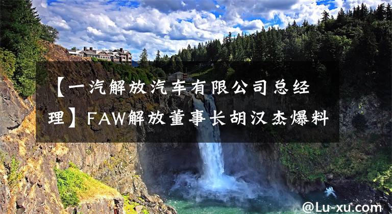 【一汽解放汽车有限公司总经理】FAW解放董事长胡汉杰爆料：已经57岁的名利双收，去年工资184.67万韩元。