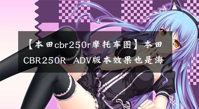 【本田cbr250r摩托车图】本田CBR250R  ADV版本效果也是海外曝光，国内风冷190也要升级吗？