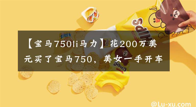 【宝马750li马力】花200万美元买了宝马750，美女一手开车绰绰有余，验车时主动打开盖子。