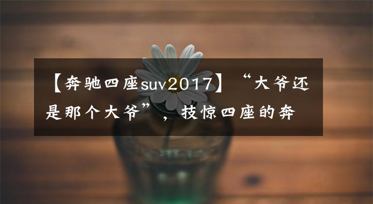 【奔驰四座suv2017】“大爷还是那个大爷”，技惊四座的奔驰7座SUV全球首发