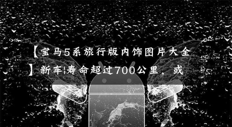 【宝马5系旅行版内饰图片大全】新车|寿命超过700公里，或于2024年推出！宝马i5旅行版虚拟地图曝光