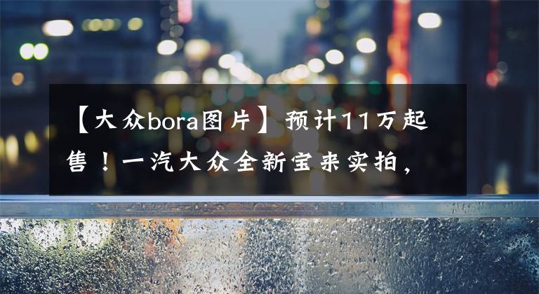 【大众bora图片】预计11万起售！一汽大众全新宝来实拍，尺寸升级比日产轩逸还大