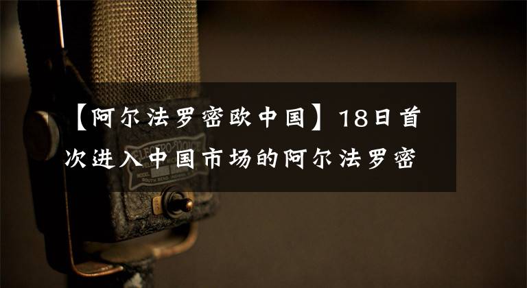 【阿尔法罗密欧中国】18日首次进入中国市场的阿尔法罗密欧做了这样的事情