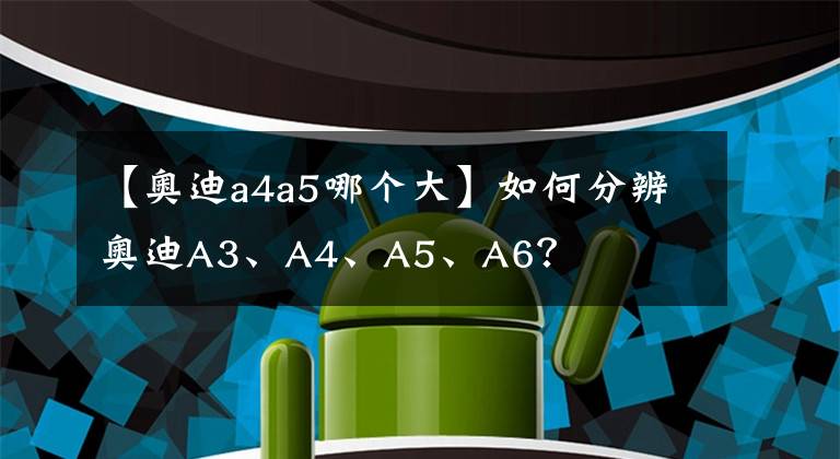 【奥迪a4a5哪个大】如何分辨奥迪A3、A4、A5、A6？