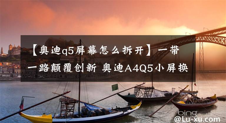 【奥迪q5屏幕怎么拆开】一带一路颠覆创新 奥迪A4Q5小屏换大屏夏新原车