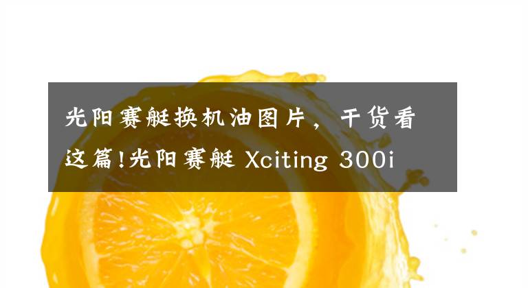 光阳赛艇换机油图片，干货看这篇!光阳赛艇 Xciting 300i 开箱&简单评测