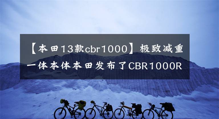 【本田13款cbr1000】极致减重一体本体本田发布了CBR1000R-R的新专利图。