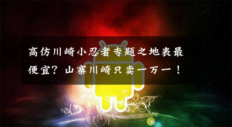 高仿川崎小忍者专题之地表最便宜？山寨川崎只卖一万一！三天小修五天一大修，车主崩溃