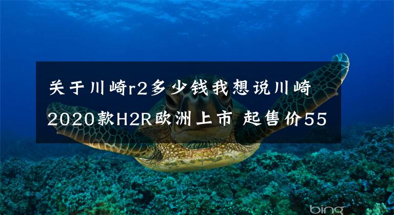 关于川崎r2多少钱我想说川崎2020款H2R欧洲上市 起售价55,000欧元