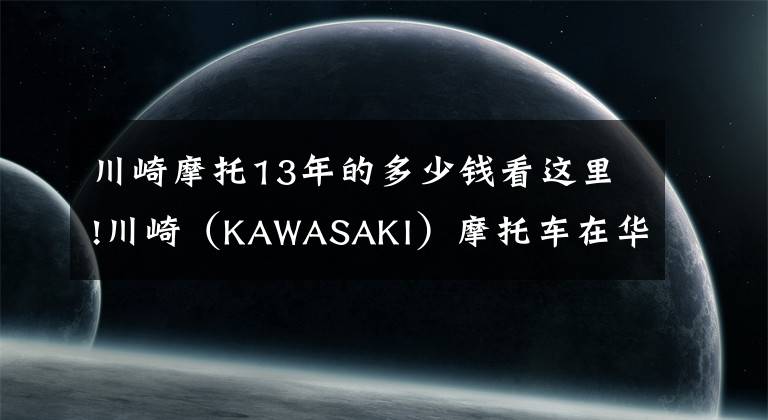 川崎摩托13年的多少钱看这里!川崎（KAWASAKI）摩托车在华售价一览表