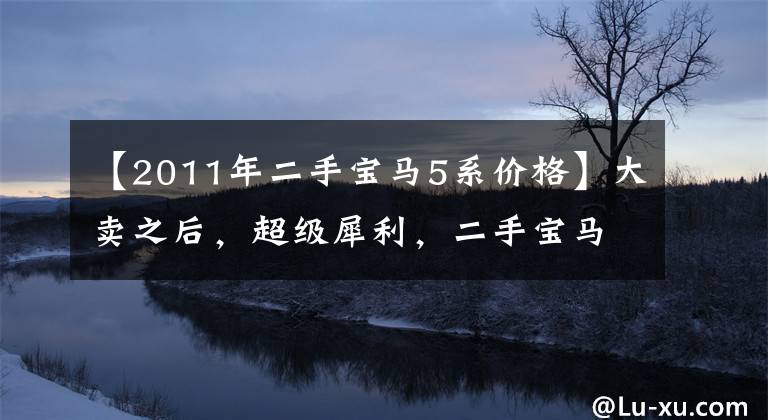 【2011年二手宝马5系价格】大卖之后，超级犀利，二手宝马5系列GT  25万，值不值得？