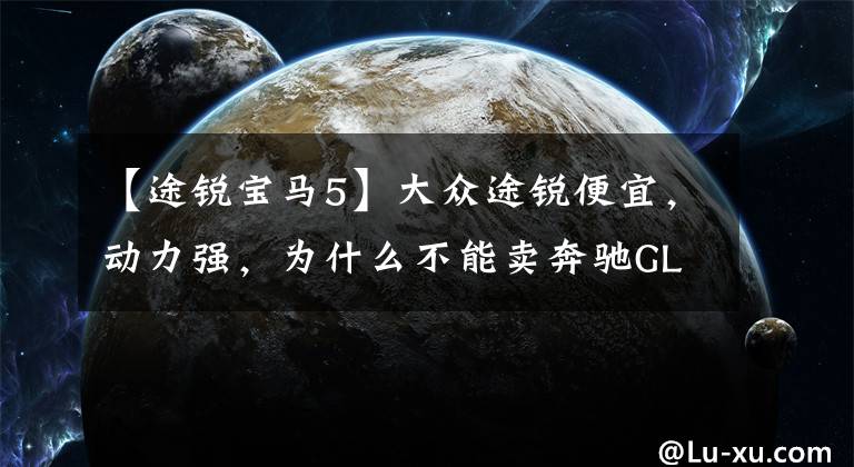 【途锐宝马5】大众途锐便宜，动力强，为什么不能卖奔驰GLE和宝马X5？