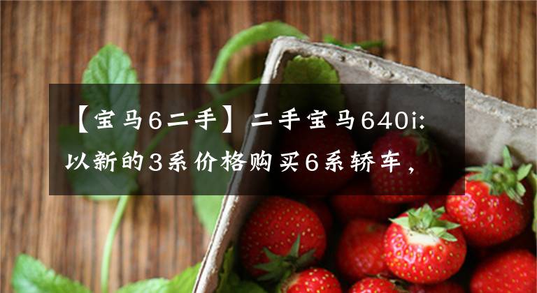 【宝马6二手】二手宝马640i:以新的3系价格购买6系轿车，体验全方位升级。