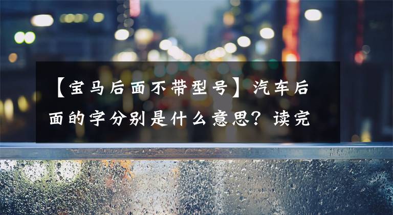 【宝马后面不带型号】汽车后面的字分别是什么意思？读完后终于有了答案