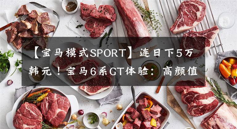 【宝马模式SPORT】连日下5万韩元！宝马6系GT体验：高颜值，没有靠背框架的门很漂亮，扭矩400