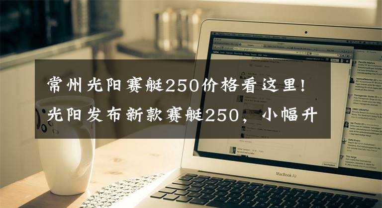 常州光阳赛艇250价格看这里!光阳发布新款赛艇250，小幅升级，美中不足，售价27300元