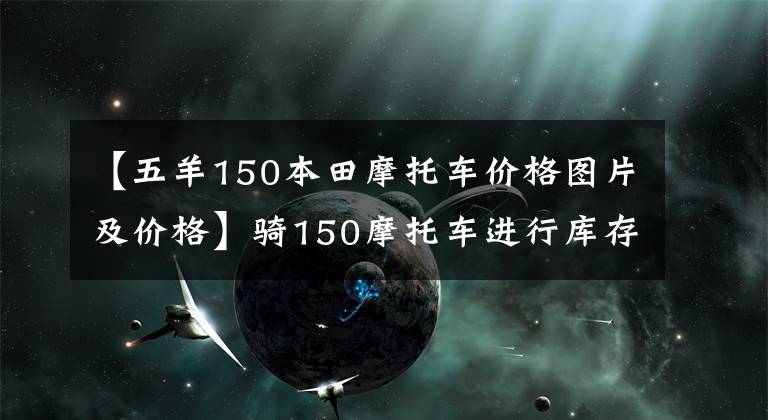 【五羊150本田摩托车价格图片及价格】骑150摩托车进行库存调查，看完后就知道怎么选择了