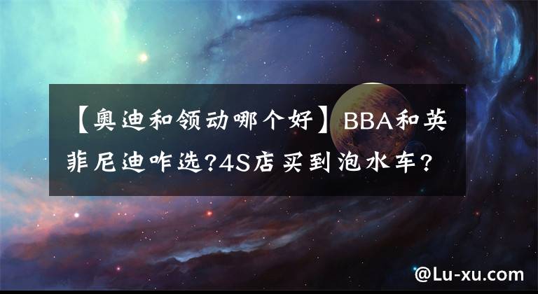 【奥迪和领动哪个好】BBA和英菲尼迪咋选?4S店买到泡水车?天籁和全新迈腾买谁?