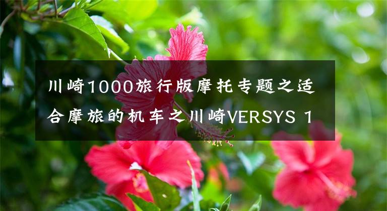 川崎1000旅行版摩托专题之适合摩旅的机车之川崎VERSYS 1000，四缸大排量车型