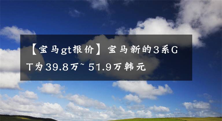 【宝马gt报价】宝马新的3系GT为39.8万~ 51.9万韩元